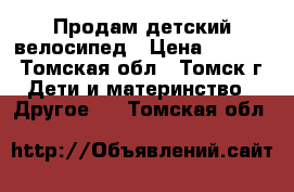 Продам детский велосипед › Цена ­ 2 000 - Томская обл., Томск г. Дети и материнство » Другое   . Томская обл.